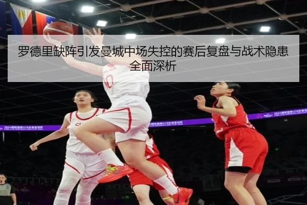 罗德里缺阵引发曼城中场失控的赛后复盘与战术隐患全面深析