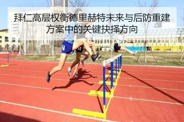 拜仁高层权衡德里赫特未来与后防重建方案中的关键抉择方向