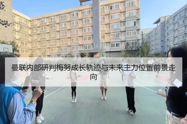 曼联内部研判梅努成长轨迹与未来主力位置前景走向