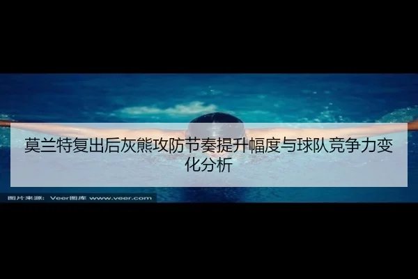莫兰特复出后灰熊攻防节奏提升幅度与球队竞争力变化分析