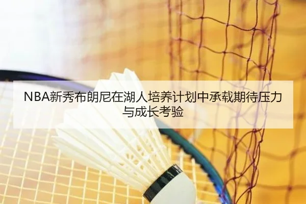 NBA新秀布朗尼在湖人培养计划中承载期待压力与成长考验