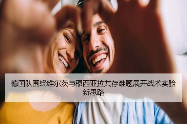 德国队围绕维尔茨与穆西亚拉共存难题展开战术实验新思路