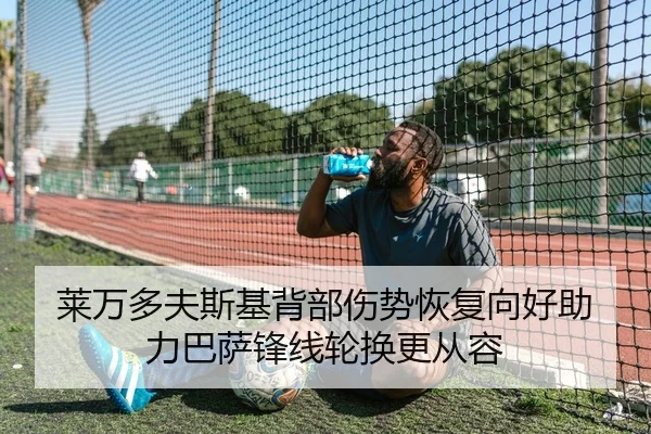 莱万多夫斯基背部伤势恢复向好助力巴萨锋线轮换更从容